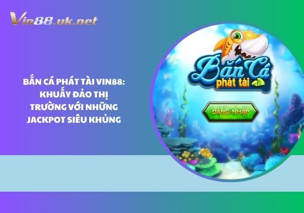 Bắn cá phát tài Vin88: Khuấy đảo thị trường với những jackpot siêu khủng Bắn cá phát tài Vin88: Khuấy đảo thị trường với những jackpot siêu khủng