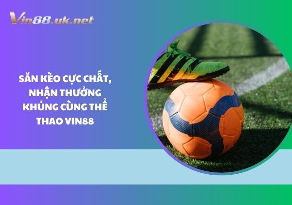 Săn kèo cực chất, nhận thưởng khủng cùng thể thao Vin88